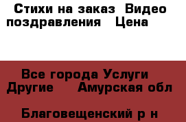 Стихи на заказ, Видео поздравления › Цена ­ 300 - Все города Услуги » Другие   . Амурская обл.,Благовещенский р-н